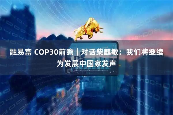 融易富 COP30前瞻|对话柴麒敏:我们将继续为发展中国家发声