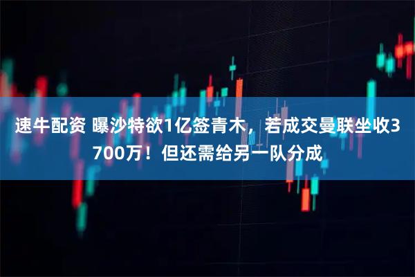 速牛配资 曝沙特欲1亿签青木,若成交曼联坐收3700万!但还需给另一队分成