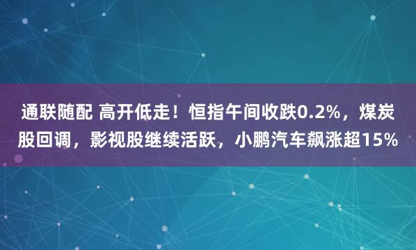 通联随配 高开低走!恒指午间收跌0.2%,煤炭股回调,影视股继续活跃,小鹏汽车飙涨超15%
