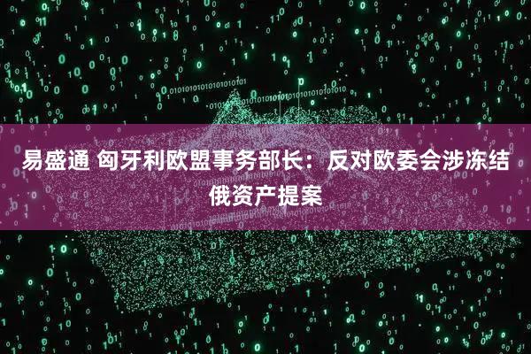 易盛通 匈牙利欧盟事务部长:反对欧委会涉冻结俄资产提案