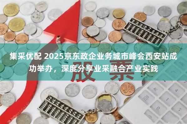 集采优配 2025京东政企业务城市峰会西安站成功举办,深度分享业采融合产业实践