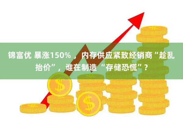 锦富优 暴涨150% ,内存供应紧致经销商“趁乱抬价”,谁在制造 “存储恐慌”?