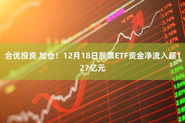 合优投资 加仓！12月18日股票ETF资金净流入超127亿元