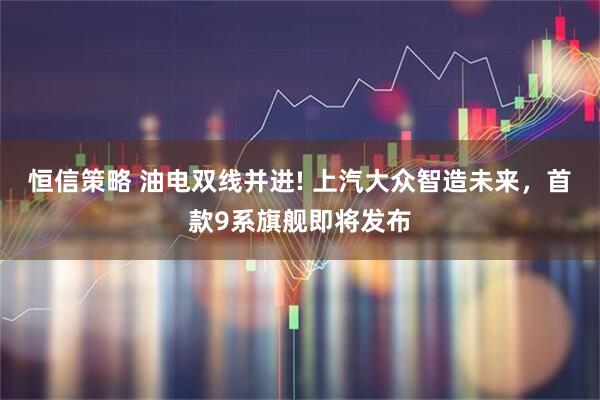 恒信策略 油电双线并进! 上汽大众智造未来,首款9系旗舰即将发布