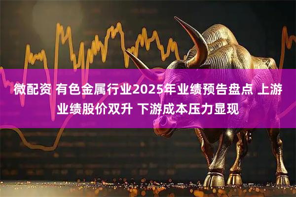 微配资 有色金属行业2025年业绩预告盘点 上游业绩股价双升 下游成本压力显现