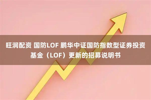 旺润配资 国防LOF 鹏华中证国防指数型证券投资基金（LOF）更新的招募说明书